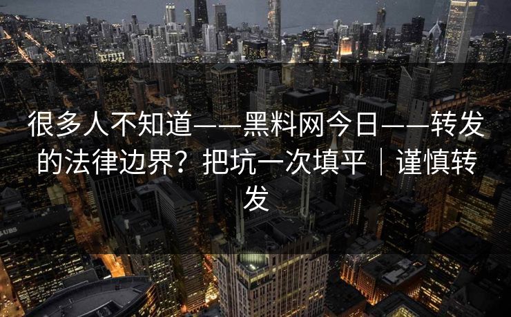 很多人不知道——黑料网今日——转发的法律边界?把坑一次填平|谨慎转发 很多人不知道——黑料网今日——转发的法律边界?把坑一次填平|谨慎转发