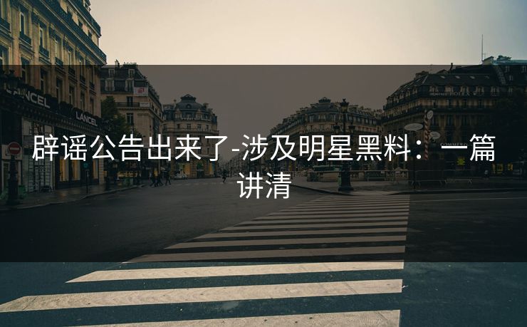 辟谣公告出来了-涉及明星黑料:一篇讲清 辟谣公告出来了-涉及明星黑料:一篇讲清