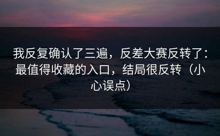 我反复确认了三遍，反差大赛反转了：最值得收藏的入口，结局很反转（小心误点）
