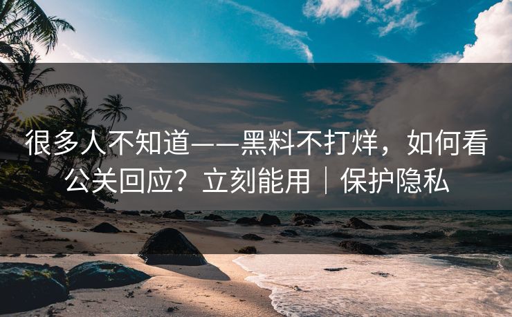 很多人不知道——黑料不打烊，如何看公关回应？立刻能用｜保护隐私