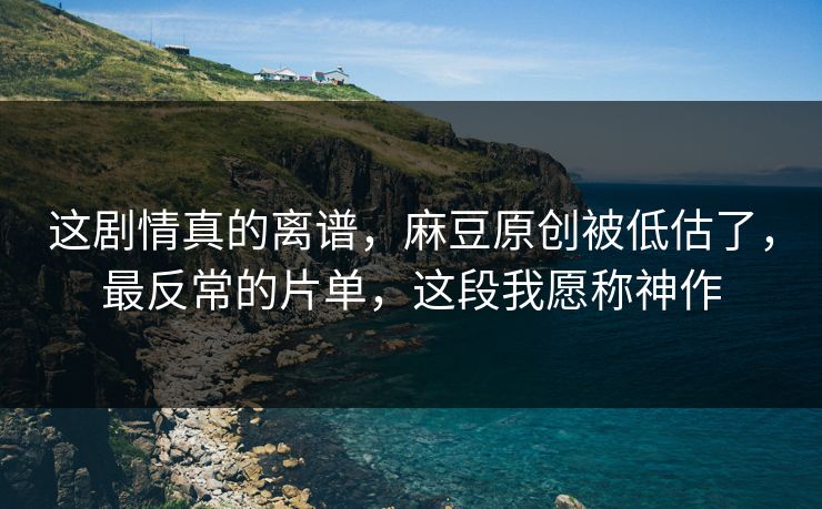 这剧情真的离谱,麻豆原创被低估了,最反常的片单,这段我愿称神作 这剧情真的离谱,麻豆原创被低估了,最反常的片单,这段我愿称神作