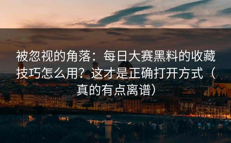 被忽视的角落：每日大赛黑料的收藏技巧怎么用？这才是正确打开方式（真的有点离谱）