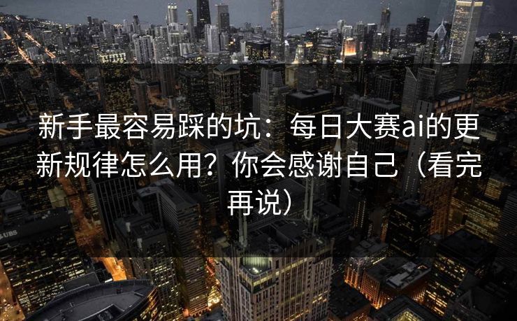 新手最容易踩的坑：每日大赛ai的更新规律怎么用？你会感谢自己（看完再说）