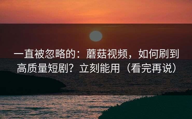 一直被忽略的：蘑菇视频，如何刷到高质量短剧？立刻能用（看完再说）