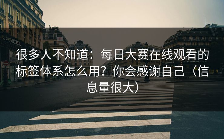 很多人不知道：每日大赛在线观看的标签体系怎么用？你会感谢自己（信息量很大）