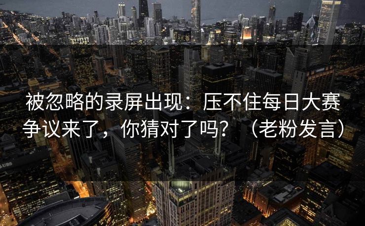 被忽略的录屏出现:压不住每日大赛争议来了,你猜对了吗?(老粉发言) 被忽略的录屏出现:压不住每日大赛争议来了,你猜对了吗?(老粉发言)