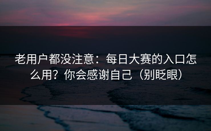 老用户都没注意：每日大赛的入口怎么用？你会感谢自己（别眨眼）