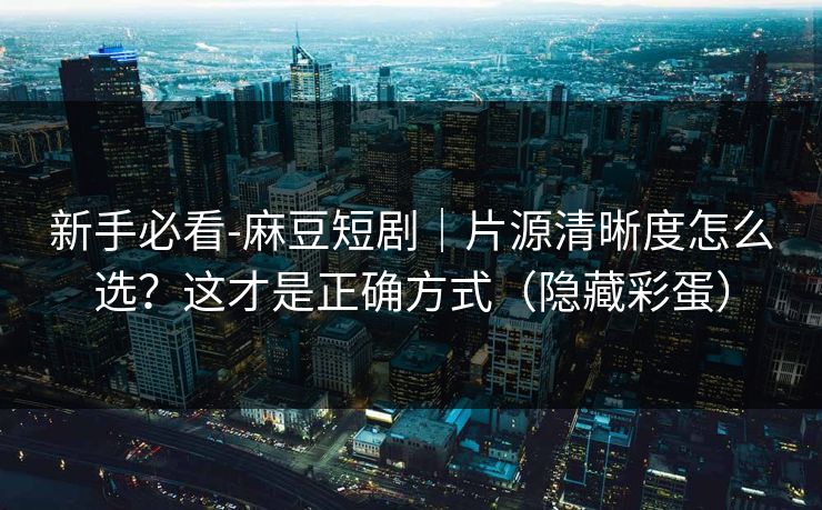 新手必看-麻豆短剧|片源清晰度怎么选?这才是正确方式(隐藏彩蛋) 新手必看-麻豆短剧|片源清晰度怎么选?这才是正确方式(隐藏彩蛋)