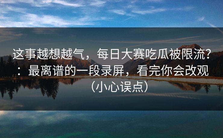 这事越想越气,每日大赛吃瓜被限流?:最离谱的一段录屏,看完你会改观(小心误点) 这事越想越气,每日大赛吃瓜被限流?:最离谱的一段录屏,看完你会改观(小心误点)