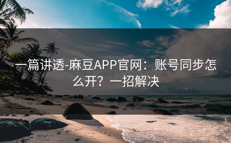 一篇讲透-麻豆APP官网:账号同步怎么开?一招解决 一篇讲透-麻豆APP官网:账号同步怎么开?一招解决