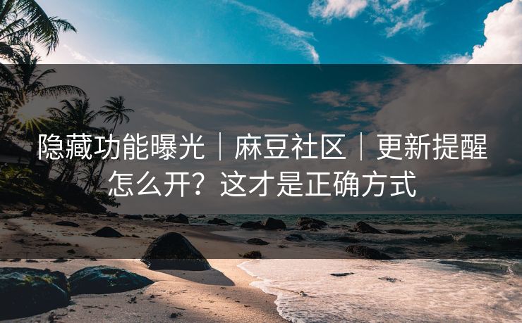 隐藏功能曝光|麻豆社区|更新提醒怎么开?这才是正确方式 隐藏功能曝光|麻豆社区|更新提醒怎么开?这才是正确方式