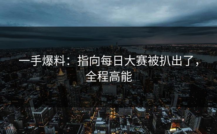一手爆料：指向每日大赛被扒出了，全程高能