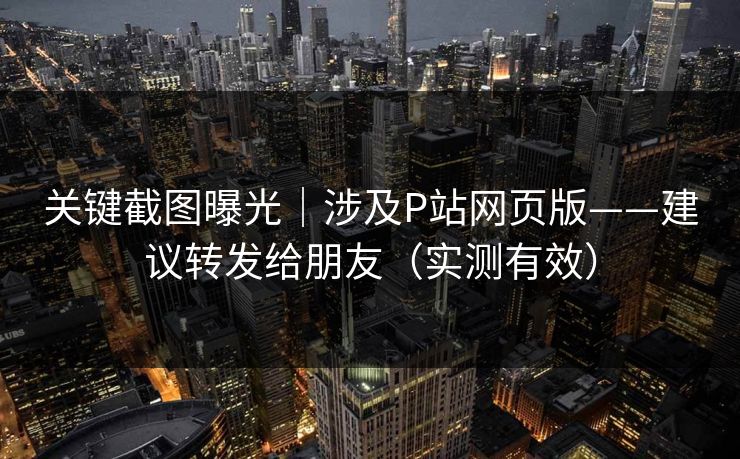 关键截图曝光|涉及P站网页版——建议转发给朋友(实测有效) 关键截图曝光|涉及P站网页版——建议转发给朋友(实测有效)