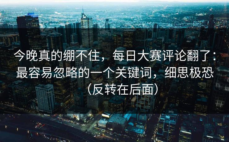 今晚真的绷不住，每日大赛评论翻了：最容易忽略的一个关键词，细思极恐（反转在后面）