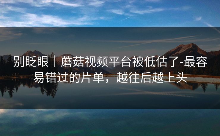 别眨眼|蘑菇视频平台被低估了-最容易错过的片单,越往后越上头 别眨眼|蘑菇视频平台被低估了-最容易错过的片单,越往后越上头