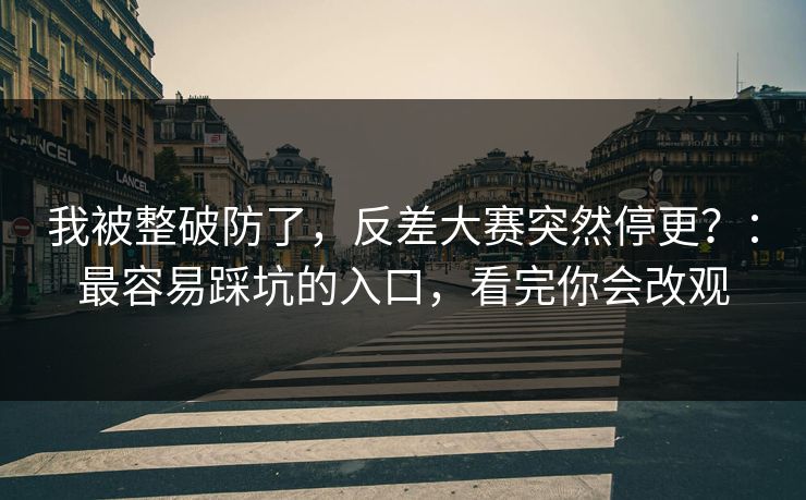 我被整破防了,反差大赛突然停更?:最容易踩坑的入口,看完你会改观 我被整破防了,反差大赛突然停更?:最容易踩坑的入口,看完你会改观