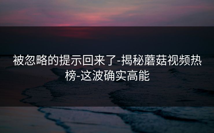 被忽略的提示回来了-揭秘蘑菇视频热榜-这波确实高能