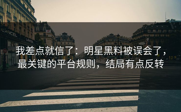 我差点就信了:明星黑料被误会了,最关键的平台规则,结局有点反转 我差点就信了:明星黑料被误会了,最关键的平台规则,结局有点反转