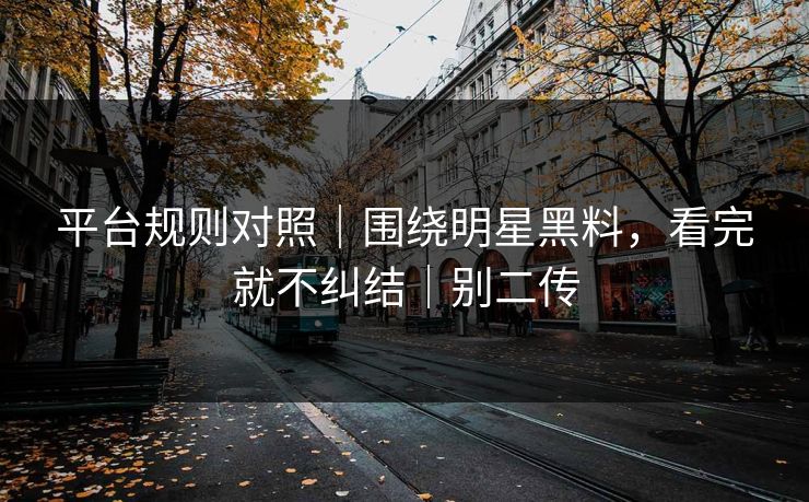 平台规则对照|围绕明星黑料,看完就不纠结|别二传 平台规则对照|围绕明星黑料,看完就不纠结|别二传