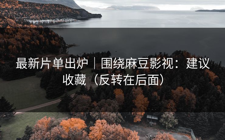 最新片单出炉|围绕麻豆影视:建议收藏(反转在后面) 最新片单出炉|围绕麻豆影视:建议收藏(反转在后面)