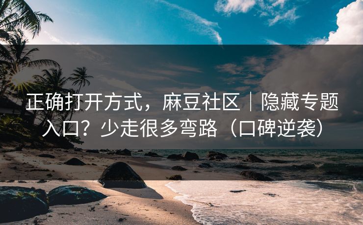 正确打开方式，麻豆社区｜隐藏专题入口？少走很多弯路（口碑逆袭）