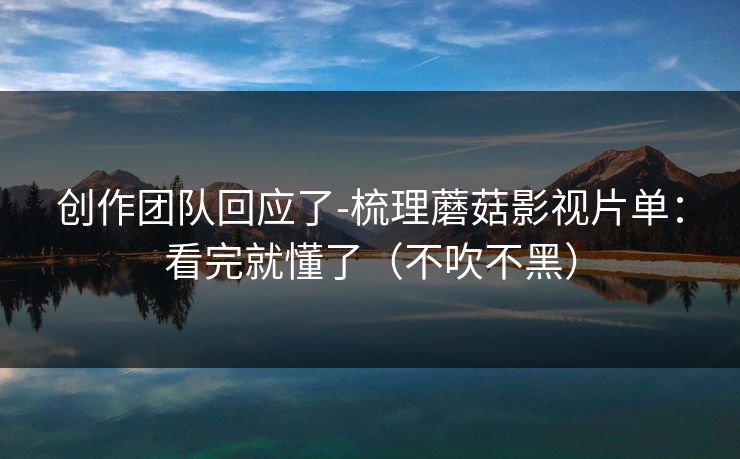 创作团队回应了-梳理蘑菇影视片单:看完就懂了(不吹不黑) 创作团队回应了-梳理蘑菇影视片单:看完就懂了(不吹不黑)