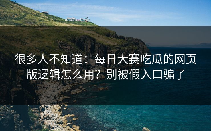 很多人不知道:每日大赛吃瓜的网页版逻辑怎么用?别被假入口骗了 很多人不知道:每日大赛吃瓜的网页版逻辑怎么用?别被假入口骗了