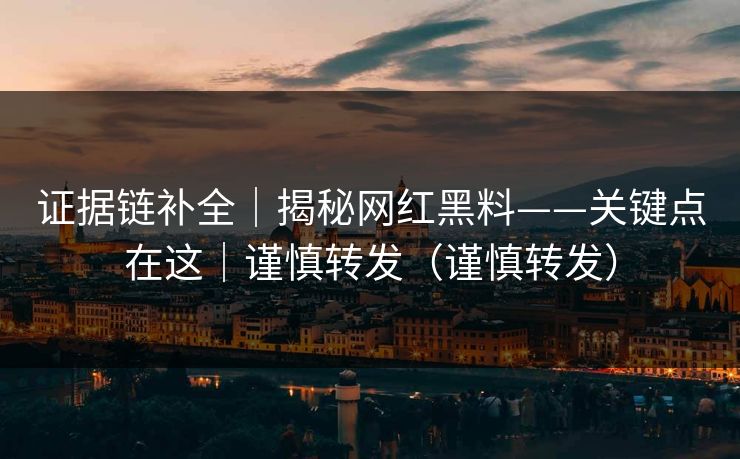 证据链补全|揭秘网红黑料——关键点在这|谨慎转发(谨慎转发) 证据链补全|揭秘网红黑料——关键点在这|谨慎转发(谨慎转发)