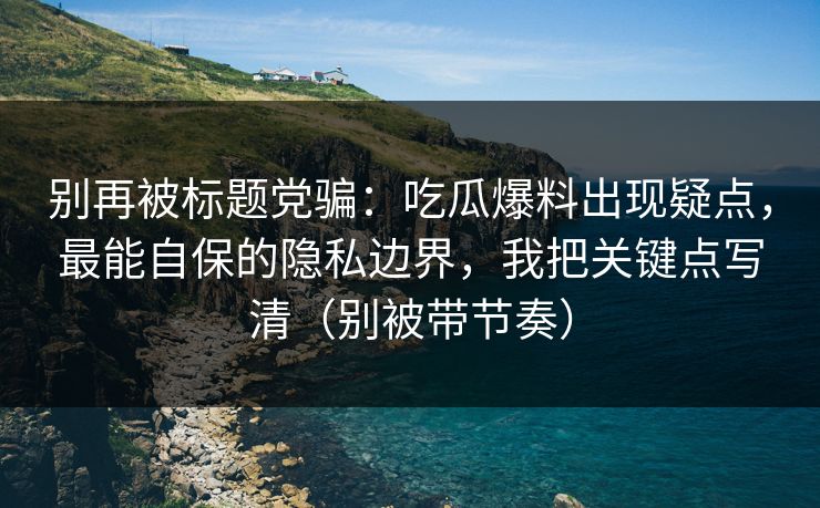 别再被标题党骗:吃瓜爆料出现疑点,最能自保的隐私边界,我把关键点写清(别被带节奏) 别再被标题党骗:吃瓜爆料出现疑点,最能自保的隐私边界,我把关键点写清(别被带节奏)