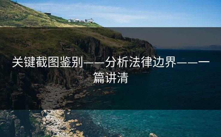 关键截图鉴别——分析法律边界——一篇讲清