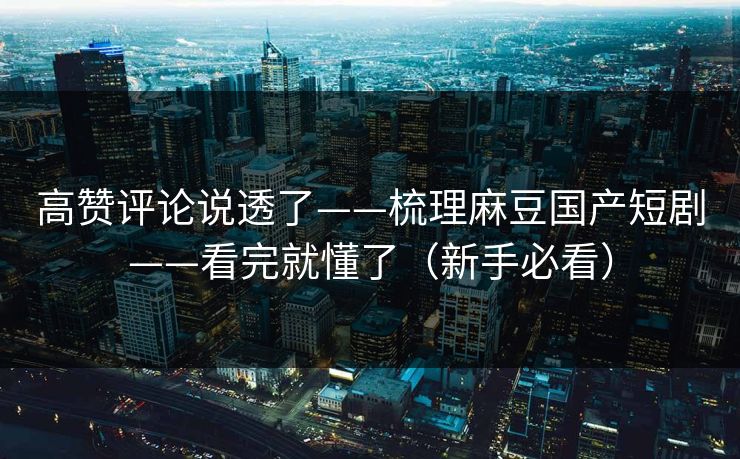 高赞评论说透了——梳理麻豆国产短剧——看完就懂了（新手必看）