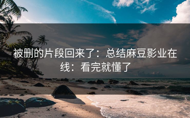 被删的片段回来了:总结麻豆影业在线:看完就懂了 被删的片段回来了:总结麻豆影业在线:看完就懂了