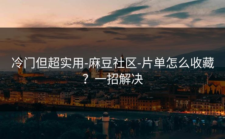 冷门但超实用-麻豆社区-片单怎么收藏?一招解决 冷门但超实用-麻豆社区-片单怎么收藏?一招解决