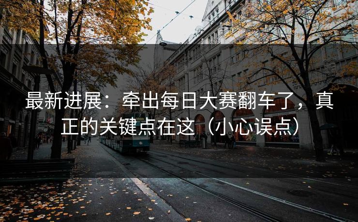 最新进展：牵出每日大赛翻车了，真正的关键点在这（小心误点）