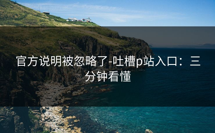 官方说明被忽略了-吐槽p站入口:三分钟看懂 官方说明被忽略了-吐槽p站入口:三分钟看懂