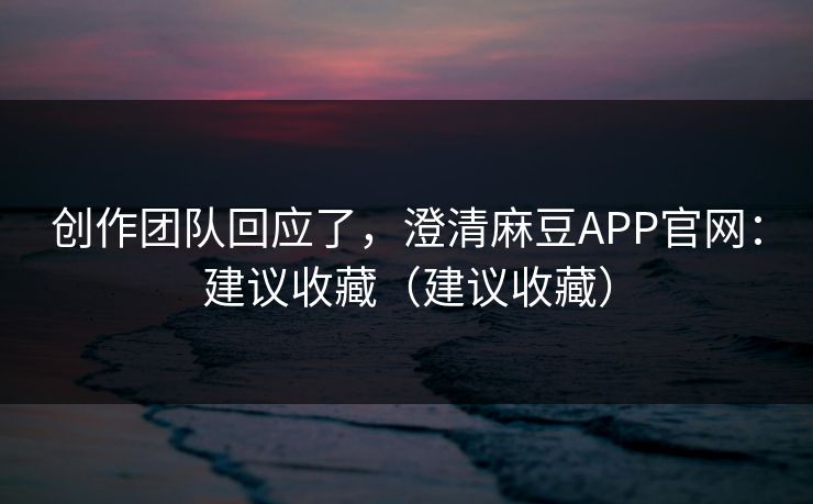 创作团队回应了,澄清麻豆APP官网:建议收藏(建议收藏) 创作团队回应了,澄清麻豆APP官网:建议收藏(建议收藏)