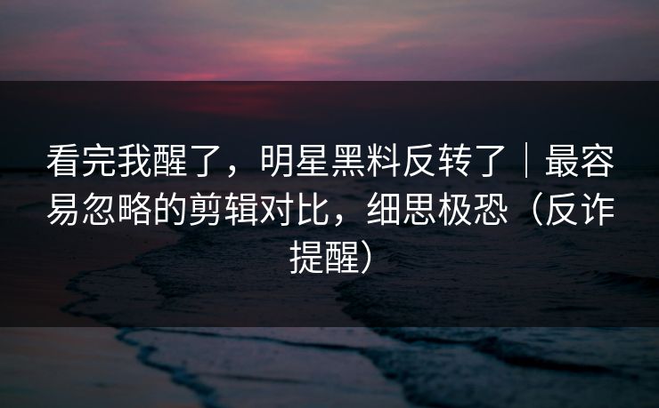 看完我醒了,明星黑料反转了|最容易忽略的剪辑对比,细思极恐(反诈提醒) 看完我醒了,明星黑料反转了|最容易忽略的剪辑对比,细思极恐(反诈提醒)