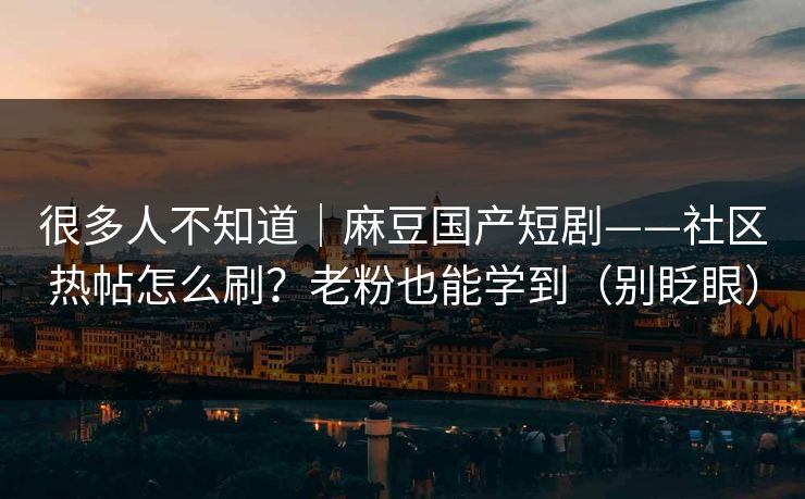 很多人不知道|麻豆国产短剧——社区热帖怎么刷?老粉也能学到(别眨眼) 很多人不知道|麻豆国产短剧——社区热帖怎么刷?老粉也能学到(别眨眼)