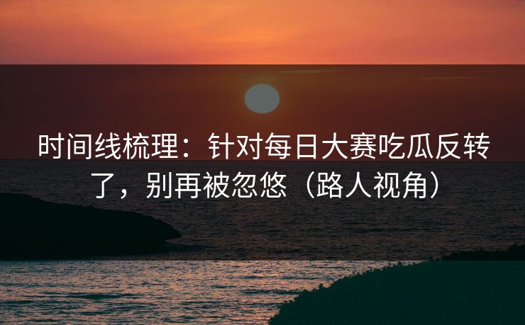 时间线梳理：针对每日大赛吃瓜反转了，别再被忽悠（路人视角）