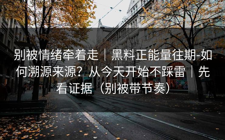 别被情绪牵着走|黑料正能量往期-如何溯源来源?从今天开始不踩雷|先看证据(别被带节奏) 别被情绪牵着走|黑料正能量往期-如何溯源来源?从今天开始不踩雷|先看证据(别被带节奏)