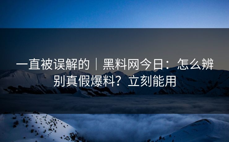 一直被误解的|黑料网今日:怎么辨别真假爆料?立刻能用 一直被误解的|黑料网今日:怎么辨别真假爆料?立刻能用