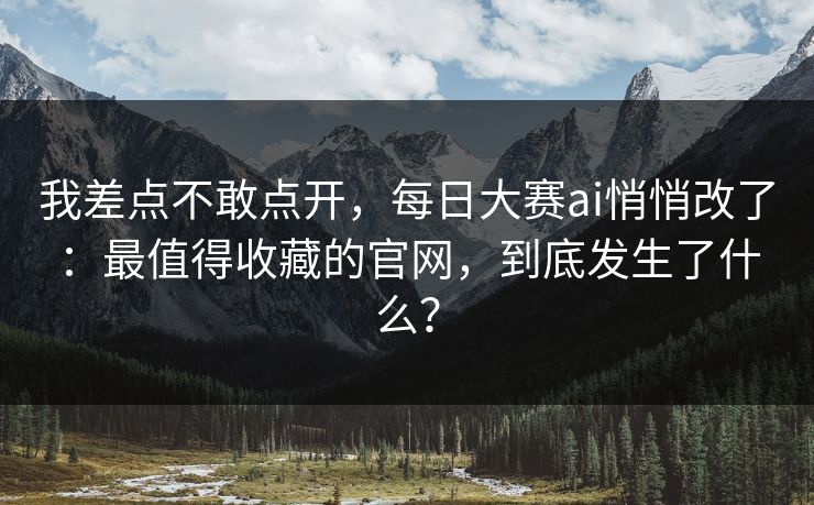我差点不敢点开，每日大赛ai悄悄改了：最值得收藏的官网，到底发生了什么？