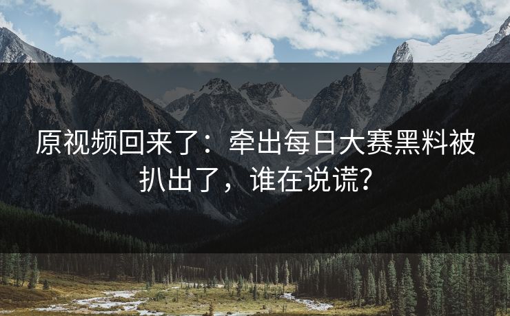 原视频回来了：牵出每日大赛黑料被扒出了，谁在说谎？