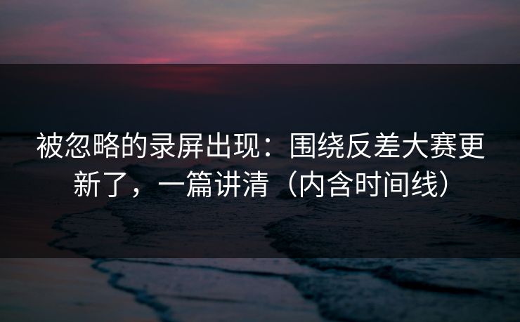 被忽略的录屏出现：围绕反差大赛更新了，一篇讲清（内含时间线）