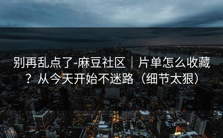 别再乱点了-麻豆社区｜片单怎么收藏？从今天开始不迷路（细节太狠）