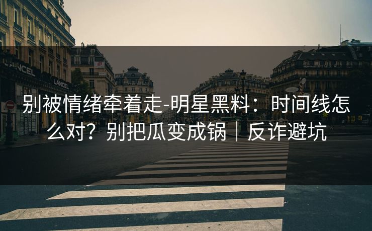 别被情绪牵着走-明星黑料:时间线怎么对?别把瓜变成锅|反诈避坑 别被情绪牵着走-明星黑料:时间线怎么对?别把瓜变成锅|反诈避坑