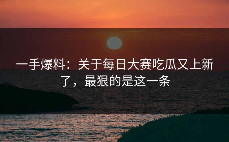 一手爆料:关于每日大赛吃瓜又上新了,最狠的是这一条 一手爆料:关于每日大赛吃瓜又上新了,最狠的是这一条