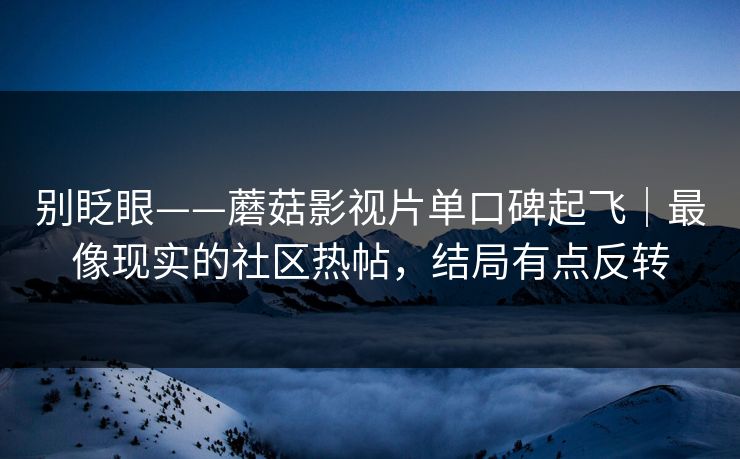 别眨眼——蘑菇影视片单口碑起飞｜最像现实的社区热帖，结局有点反转
