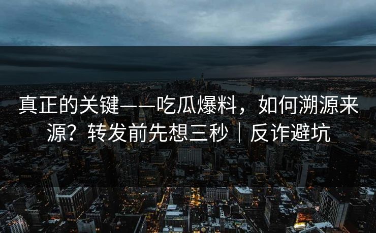 真正的关键——吃瓜爆料，如何溯源来源？转发前先想三秒｜反诈避坑