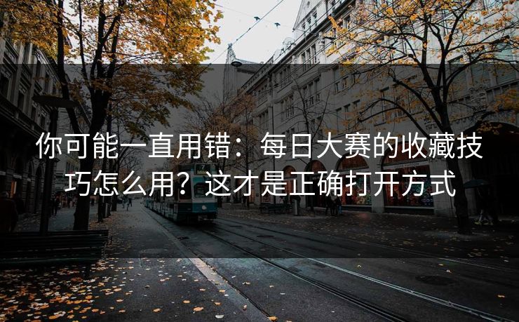 你可能一直用错：每日大赛的收藏技巧怎么用？这才是正确打开方式